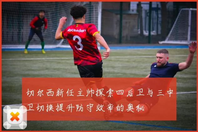 切尔西新任主帅探索四后卫与三中卫切换提升防守效率的奥秘