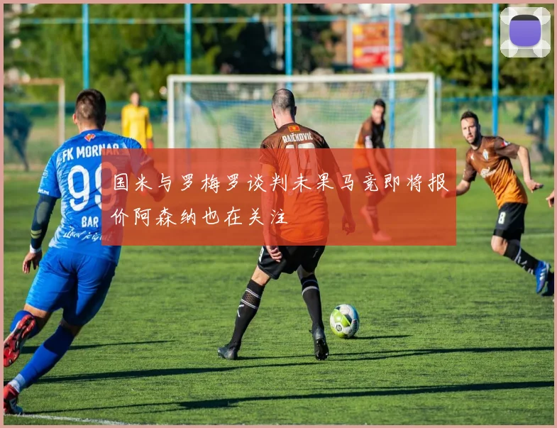 国米与罗梅罗谈判未果马竞即将报价阿森纳也在关注