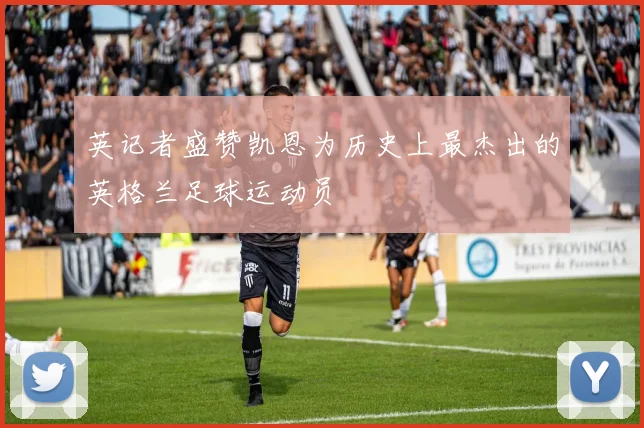英记者盛赞凯恩为历史上最杰出的英格兰足球运动员