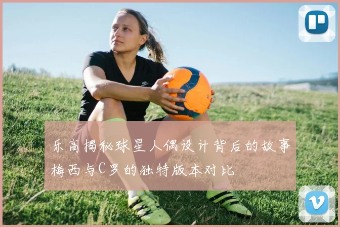 乐高揭秘球星人偶设计背后的故事梅西与C罗的独特版本对比