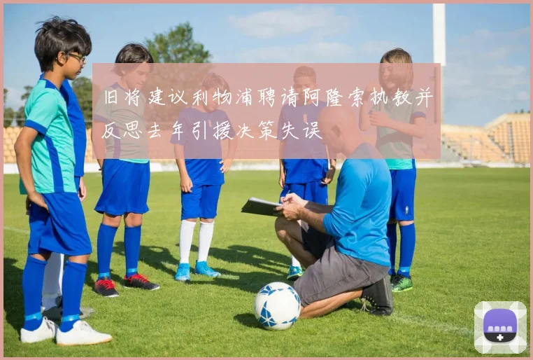 旧将建议利物浦聘请阿隆索执教并反思去年引援决策失误