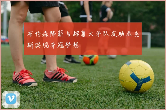 布伦森降薪与招募大学队友助尼克斯实现夺冠梦想