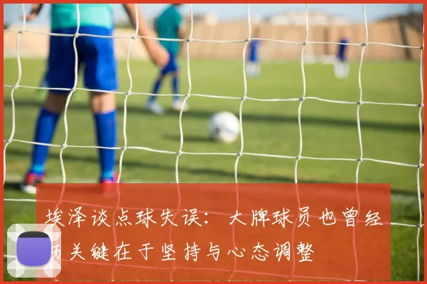 埃泽谈点球失误：大牌球员也曾经历关键在于坚持与心态调整