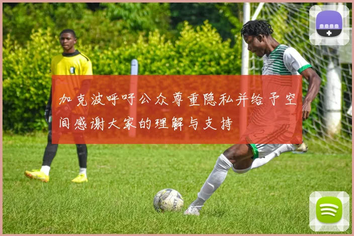 加克波呼吁公众尊重隐私并给予空间感谢大家的理解与支持