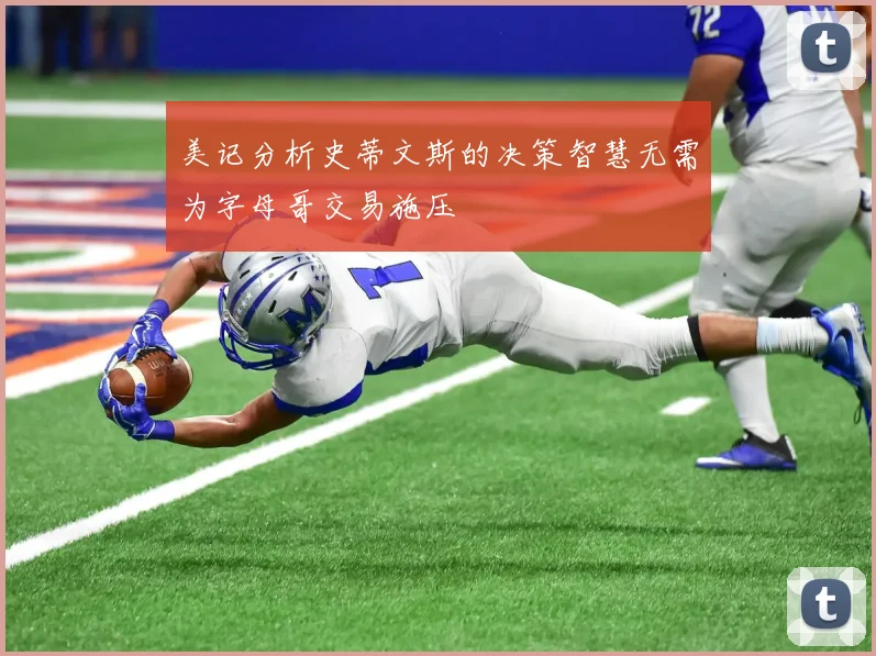 美记分析史蒂文斯的决策智慧无需为字母哥交易施压
