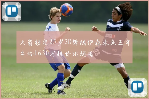 火箭锁定25岁3D锋线伊森未来五年年均1630万性价比超高