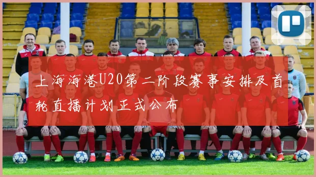 上海海港U20第二阶段赛事安排及首轮直播计划正式公布