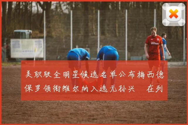 美职联全明星候选名单公布梅西德保罗领衔维尔纳入选无孙兴慜在列