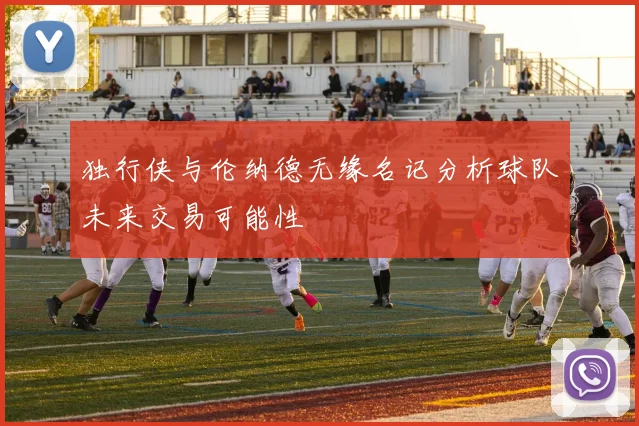 独行侠与伦纳德无缘名记分析球队未来交易可能性
