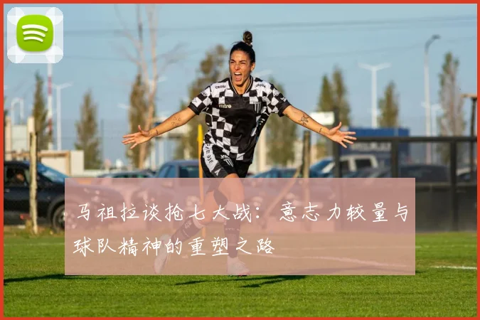 马祖拉谈抢七大战：意志力较量与球队精神的重塑之路