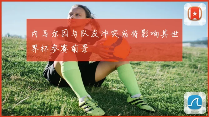 内马尔因与队友冲突或将影响其世界杯参赛前景