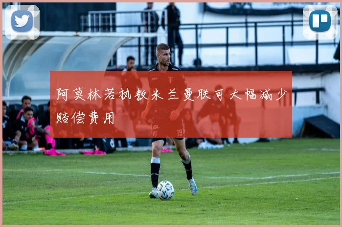 阿莫林若执教米兰曼联可大幅减少赔偿费用