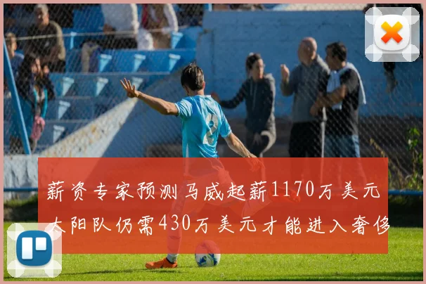 薪资专家预测马威起薪1170万美元太阳队仍需430万美元才能进入奢侈税