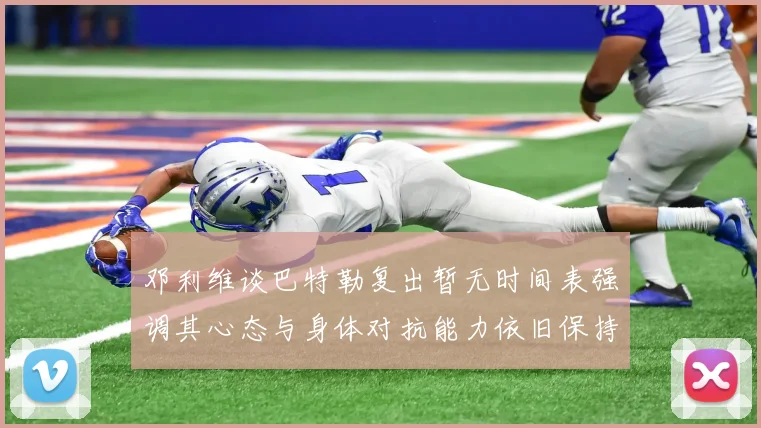 邓利维谈巴特勒复出暂无时间表强调其心态与身体对抗能力依旧保持