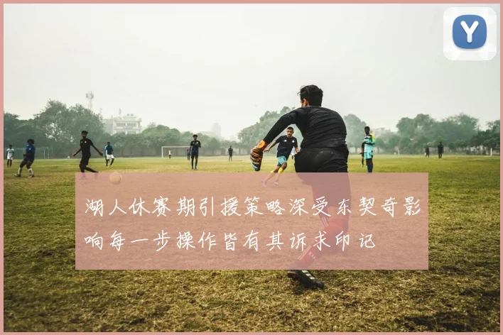 湖人休赛期引援策略深受东契奇影响每一步操作皆有其诉求印记