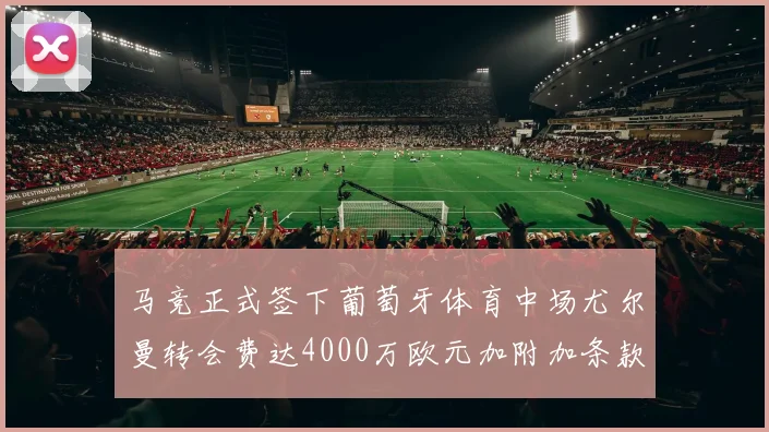 马竞正式签下葡萄牙体育中场尤尔曼转会费达4000万欧元加附加条款