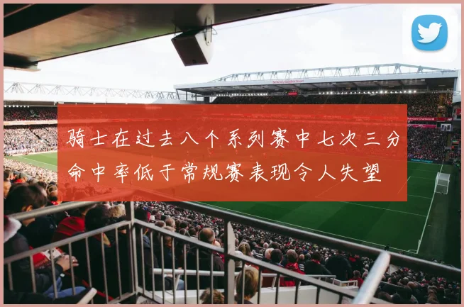 骑士在过去八个系列赛中七次三分命中率低于常规赛表现令人失望