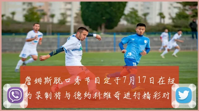 詹姆斯脱口秀节目定于7月17日在纽约录制将与德约科维奇进行精彩对话