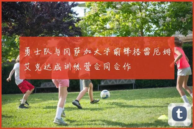 勇士队与冈萨加大学前锋格雷厄姆艾克达成训练营合同合作