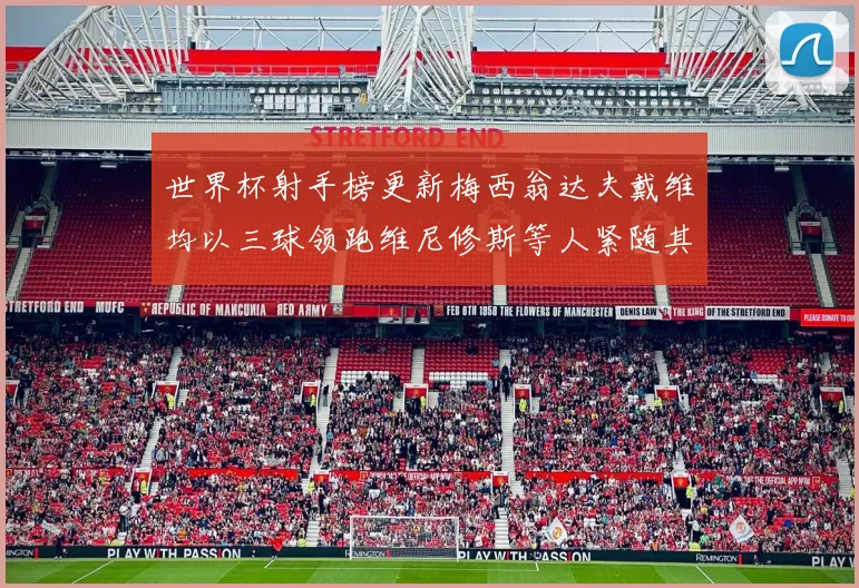 世界杯射手榜更新梅西翁达夫戴维均以三球领跑维尼修斯等人紧随其后