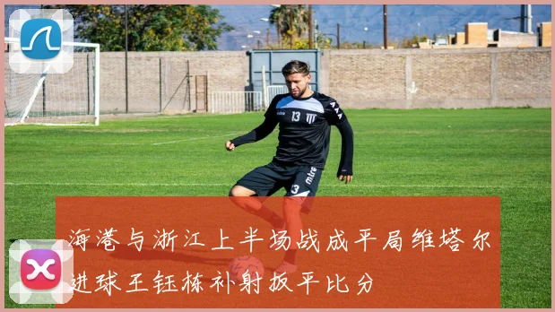 海港与浙江上半场战成平局维塔尔进球王钰栋补射扳平比分