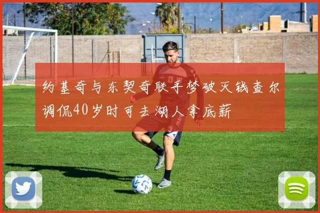 约基奇与东契奇联手梦破灭钱查尔调侃40岁时可去湖人拿底薪