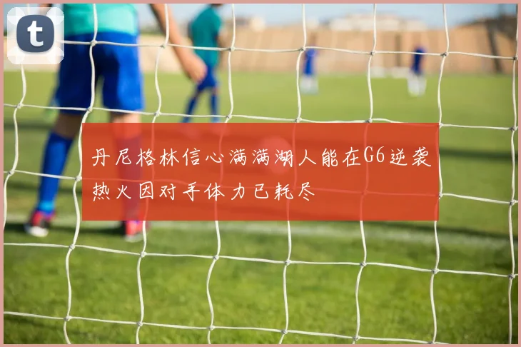 丹尼格林信心满满湖人能在G6逆袭热火因对手体力已耗尽