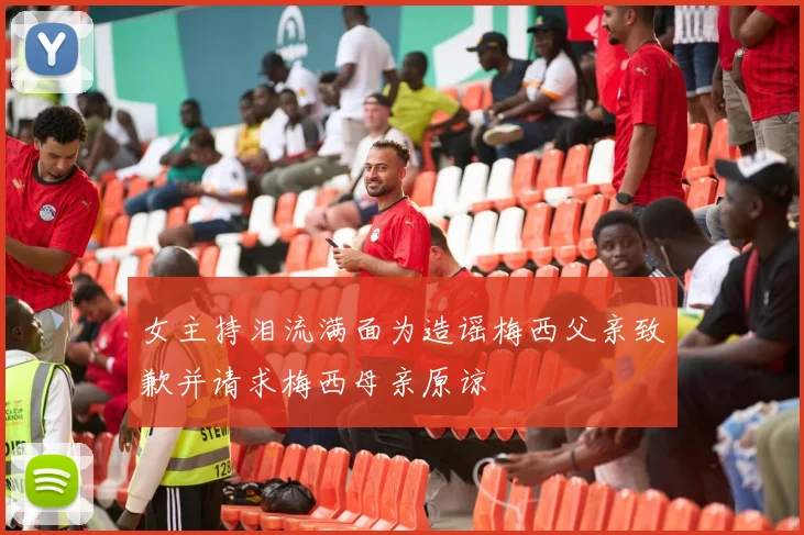 女主持泪流满面为造谣梅西父亲致歉并请求梅西母亲原谅