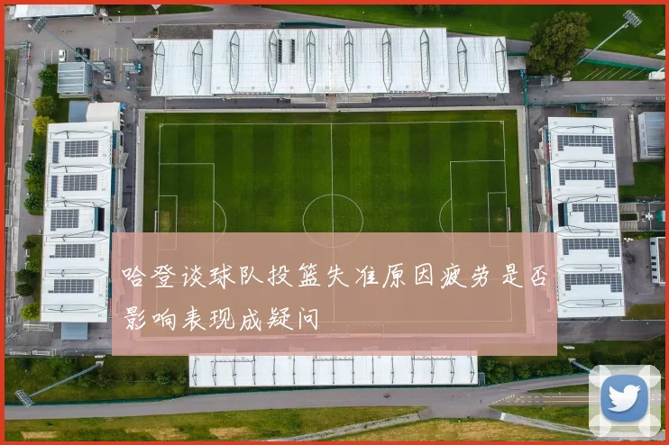 哈登谈球队投篮失准原因疲劳是否影响表现成疑问